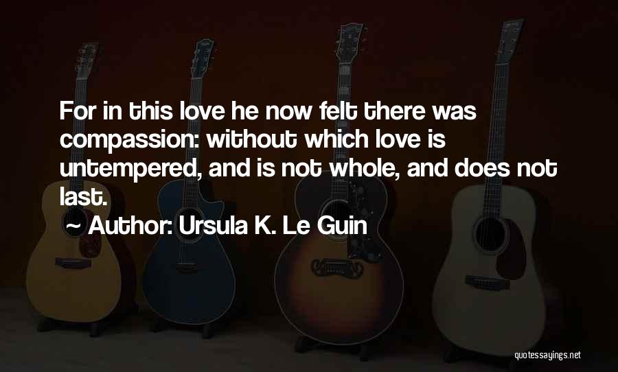 Ursula K. Le Guin Quotes: For In This Love He Now Felt There Was Compassion: Without Which Love Is Untempered, And Is Not Whole, And