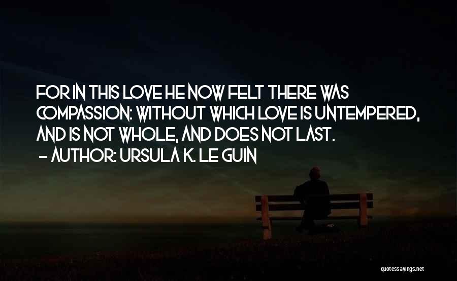 Ursula K. Le Guin Quotes: For In This Love He Now Felt There Was Compassion: Without Which Love Is Untempered, And Is Not Whole, And