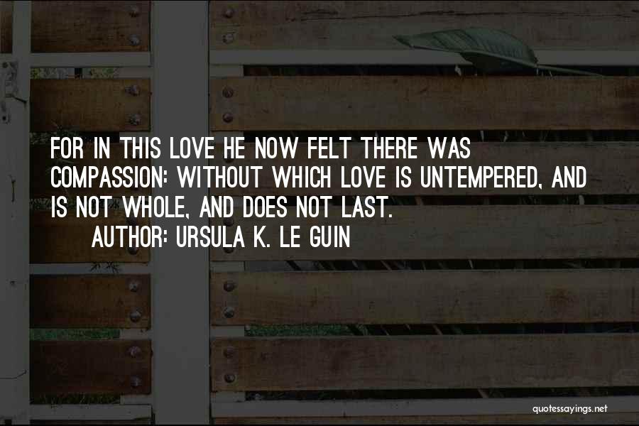 Ursula K. Le Guin Quotes: For In This Love He Now Felt There Was Compassion: Without Which Love Is Untempered, And Is Not Whole, And