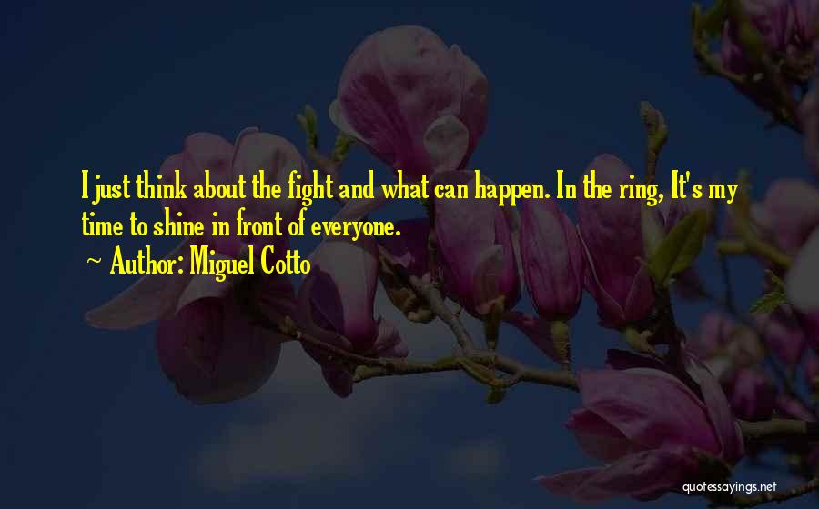 Miguel Cotto Quotes: I Just Think About The Fight And What Can Happen. In The Ring, It's My Time To Shine In Front