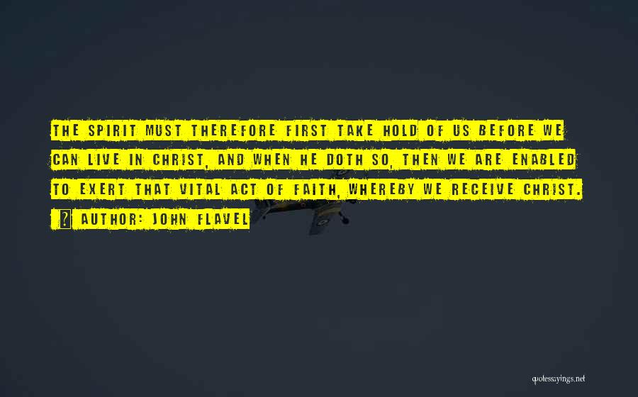 John Flavel Quotes: The Spirit Must Therefore First Take Hold Of Us Before We Can Live In Christ, And When He Doth So,