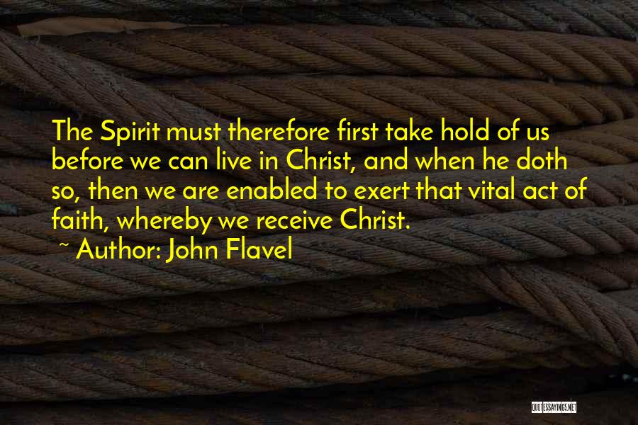 John Flavel Quotes: The Spirit Must Therefore First Take Hold Of Us Before We Can Live In Christ, And When He Doth So,