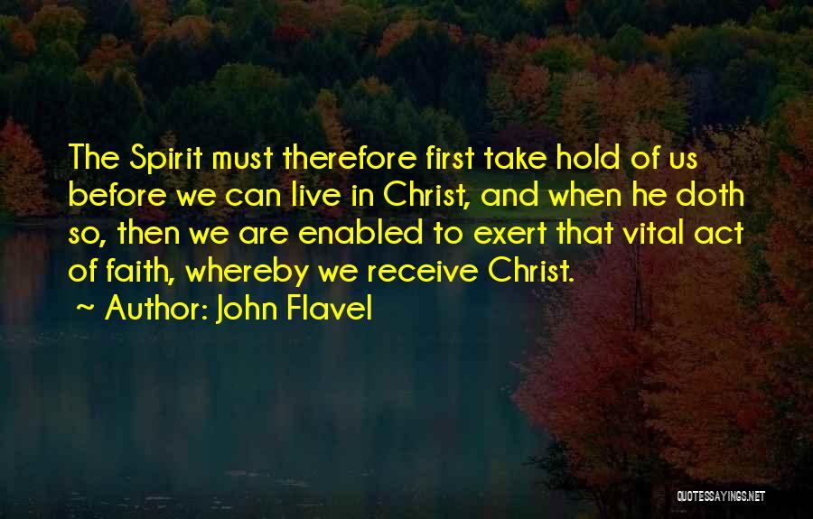 John Flavel Quotes: The Spirit Must Therefore First Take Hold Of Us Before We Can Live In Christ, And When He Doth So,