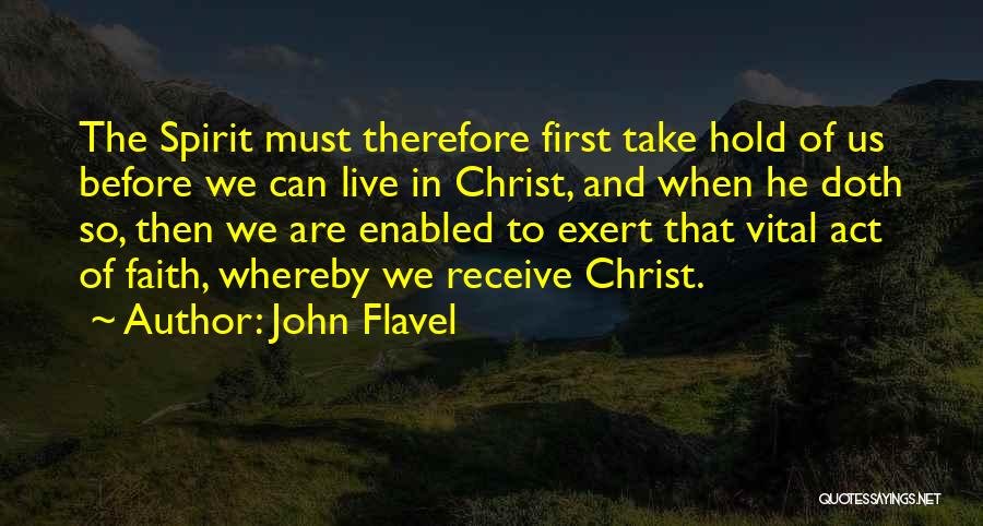 John Flavel Quotes: The Spirit Must Therefore First Take Hold Of Us Before We Can Live In Christ, And When He Doth So,