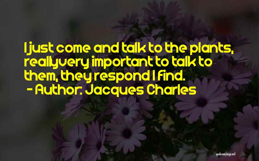 Jacques Charles Quotes: I Just Come And Talk To The Plants, Reallyvery Important To Talk To Them, They Respond I Find.