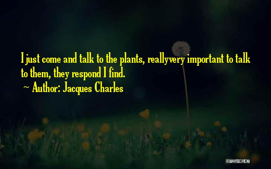 Jacques Charles Quotes: I Just Come And Talk To The Plants, Reallyvery Important To Talk To Them, They Respond I Find.