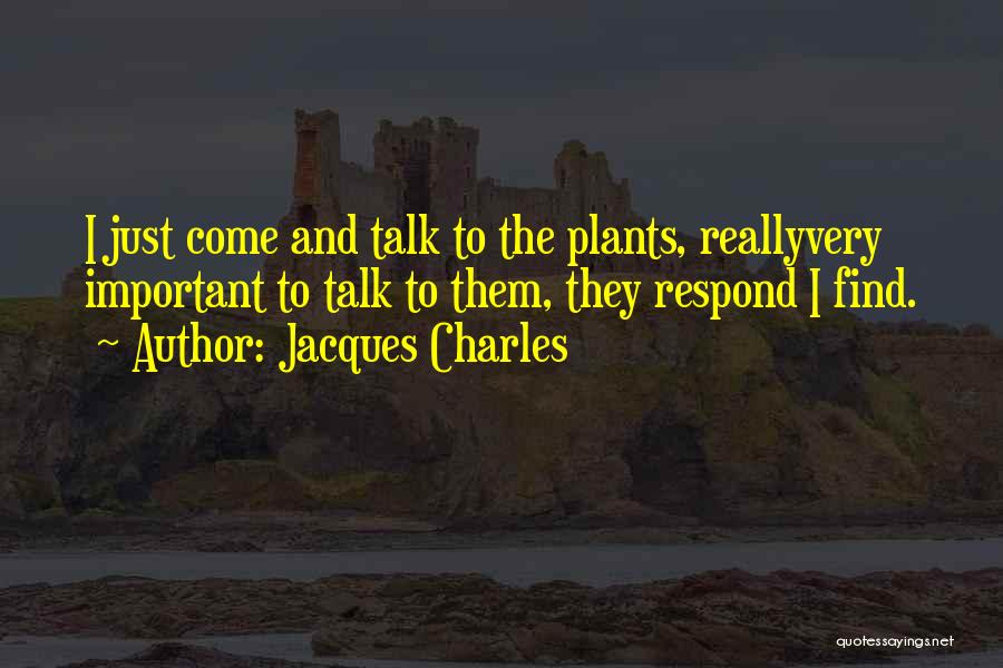 Jacques Charles Quotes: I Just Come And Talk To The Plants, Reallyvery Important To Talk To Them, They Respond I Find.