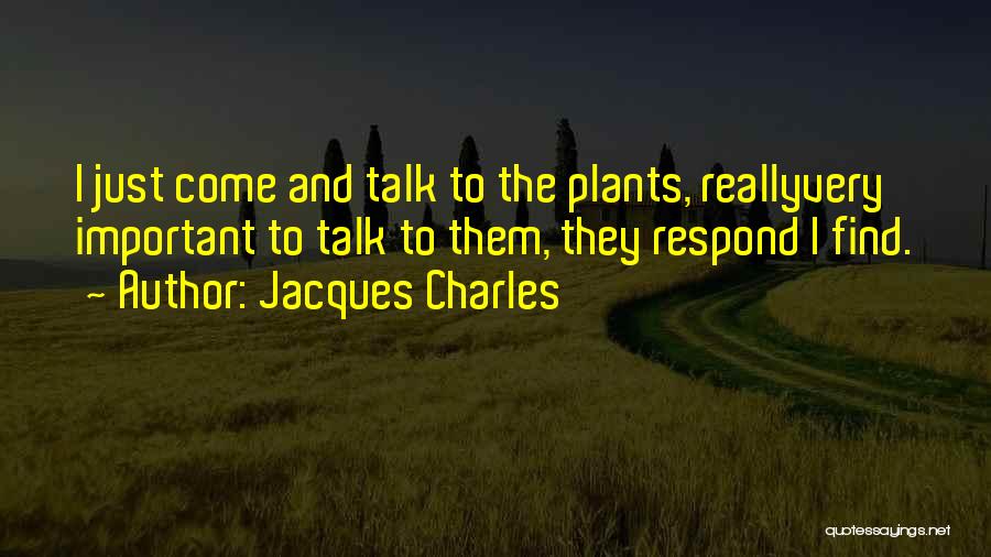 Jacques Charles Quotes: I Just Come And Talk To The Plants, Reallyvery Important To Talk To Them, They Respond I Find.