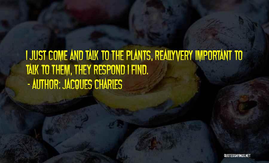 Jacques Charles Quotes: I Just Come And Talk To The Plants, Reallyvery Important To Talk To Them, They Respond I Find.