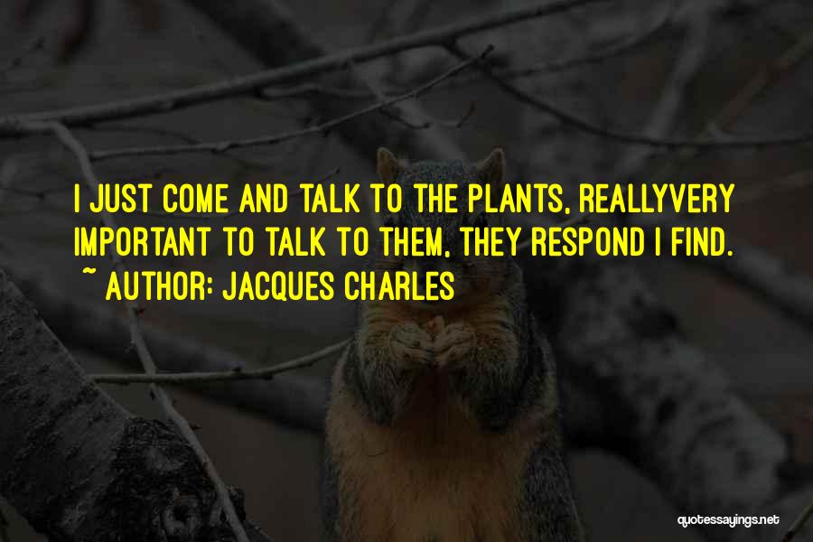 Jacques Charles Quotes: I Just Come And Talk To The Plants, Reallyvery Important To Talk To Them, They Respond I Find.