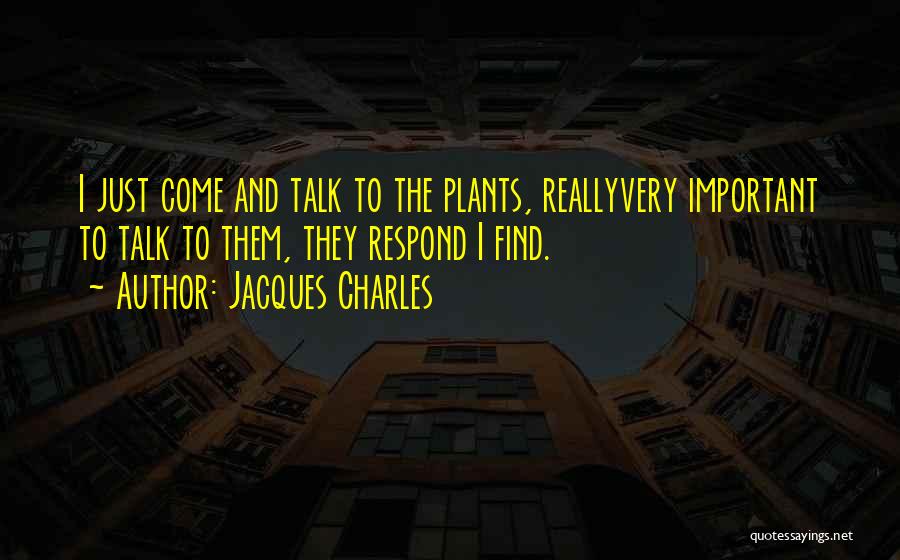 Jacques Charles Quotes: I Just Come And Talk To The Plants, Reallyvery Important To Talk To Them, They Respond I Find.