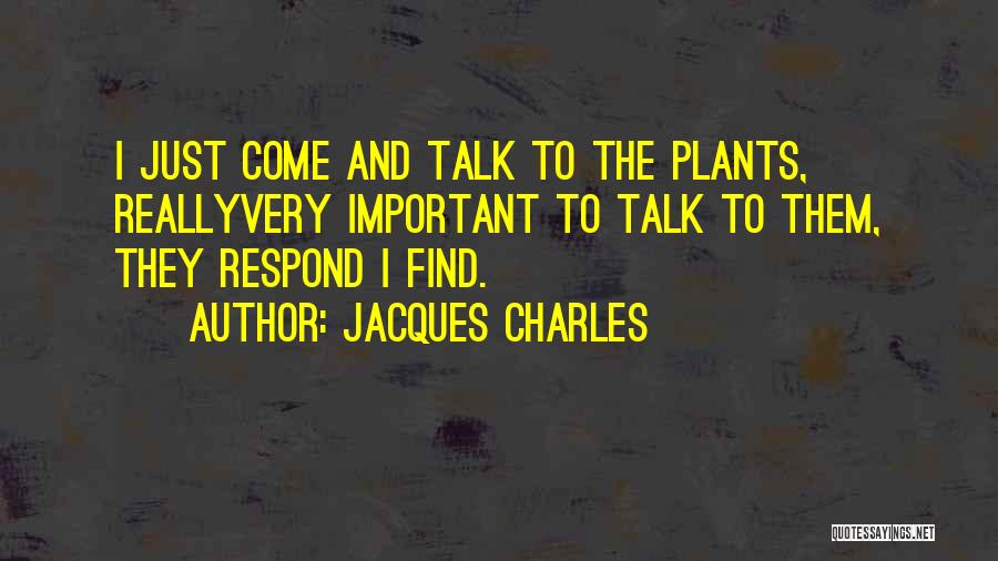 Jacques Charles Quotes: I Just Come And Talk To The Plants, Reallyvery Important To Talk To Them, They Respond I Find.