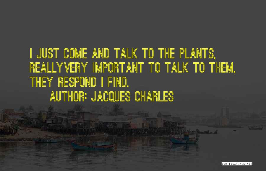 Jacques Charles Quotes: I Just Come And Talk To The Plants, Reallyvery Important To Talk To Them, They Respond I Find.