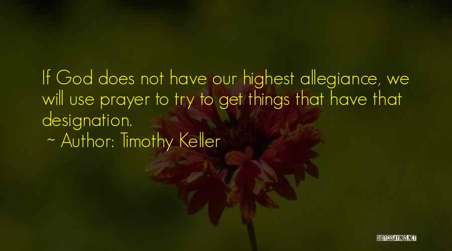 Timothy Keller Quotes: If God Does Not Have Our Highest Allegiance, We Will Use Prayer To Try To Get Things That Have That
