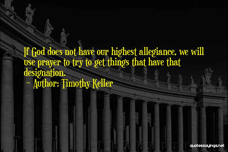 Timothy Keller Quotes: If God Does Not Have Our Highest Allegiance, We Will Use Prayer To Try To Get Things That Have That