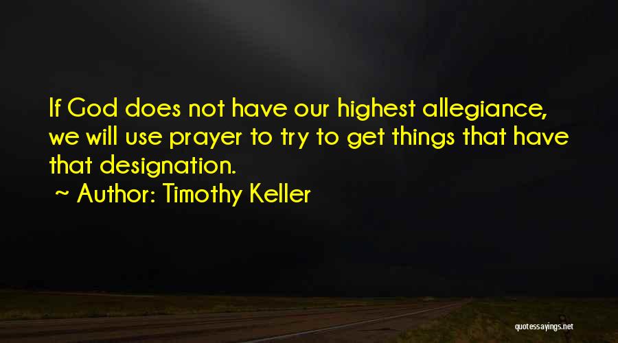 Timothy Keller Quotes: If God Does Not Have Our Highest Allegiance, We Will Use Prayer To Try To Get Things That Have That