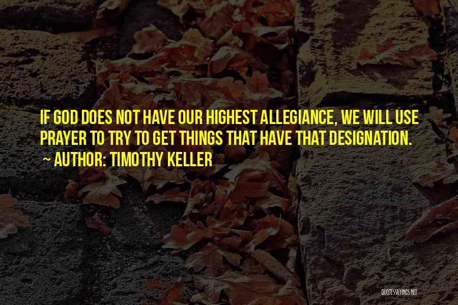 Timothy Keller Quotes: If God Does Not Have Our Highest Allegiance, We Will Use Prayer To Try To Get Things That Have That