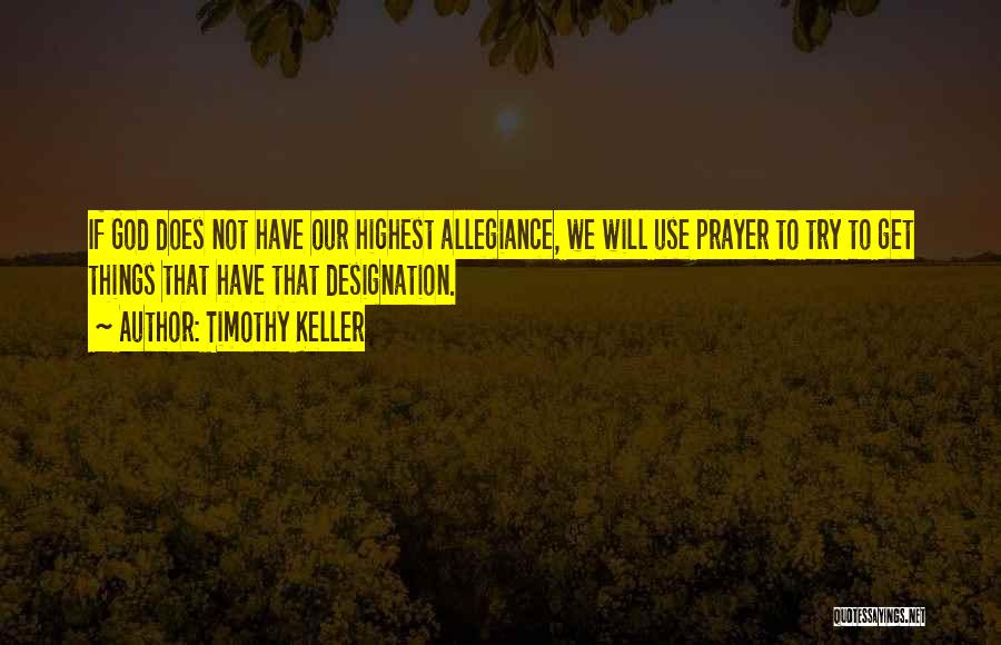 Timothy Keller Quotes: If God Does Not Have Our Highest Allegiance, We Will Use Prayer To Try To Get Things That Have That