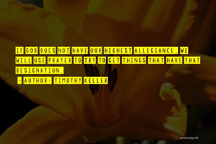 Timothy Keller Quotes: If God Does Not Have Our Highest Allegiance, We Will Use Prayer To Try To Get Things That Have That