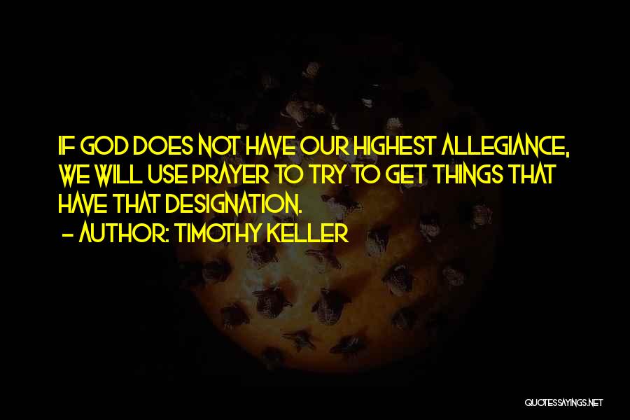 Timothy Keller Quotes: If God Does Not Have Our Highest Allegiance, We Will Use Prayer To Try To Get Things That Have That