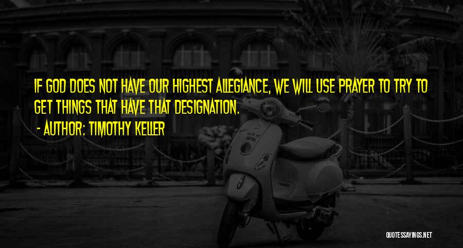 Timothy Keller Quotes: If God Does Not Have Our Highest Allegiance, We Will Use Prayer To Try To Get Things That Have That