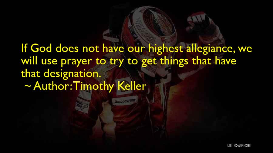 Timothy Keller Quotes: If God Does Not Have Our Highest Allegiance, We Will Use Prayer To Try To Get Things That Have That