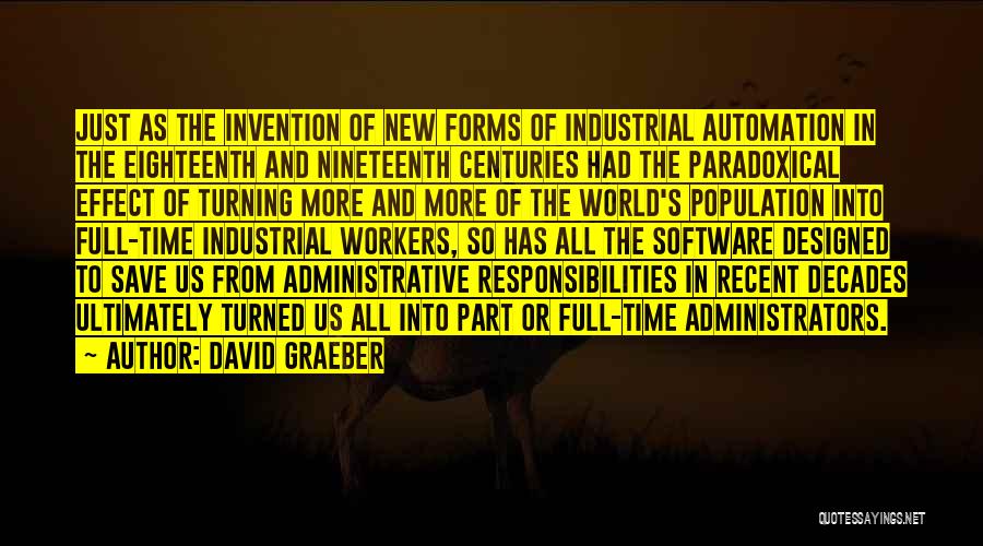 David Graeber Quotes: Just As The Invention Of New Forms Of Industrial Automation In The Eighteenth And Nineteenth Centuries Had The Paradoxical Effect