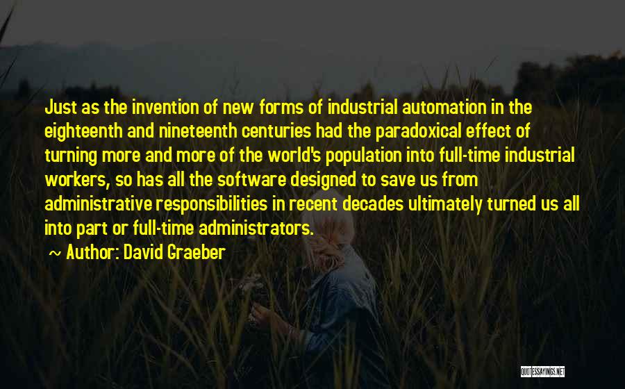 David Graeber Quotes: Just As The Invention Of New Forms Of Industrial Automation In The Eighteenth And Nineteenth Centuries Had The Paradoxical Effect