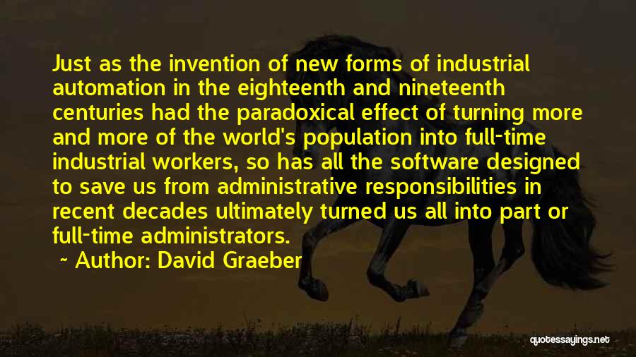 David Graeber Quotes: Just As The Invention Of New Forms Of Industrial Automation In The Eighteenth And Nineteenth Centuries Had The Paradoxical Effect