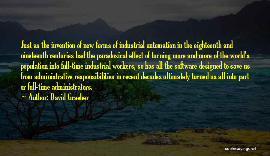 David Graeber Quotes: Just As The Invention Of New Forms Of Industrial Automation In The Eighteenth And Nineteenth Centuries Had The Paradoxical Effect