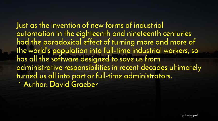 David Graeber Quotes: Just As The Invention Of New Forms Of Industrial Automation In The Eighteenth And Nineteenth Centuries Had The Paradoxical Effect