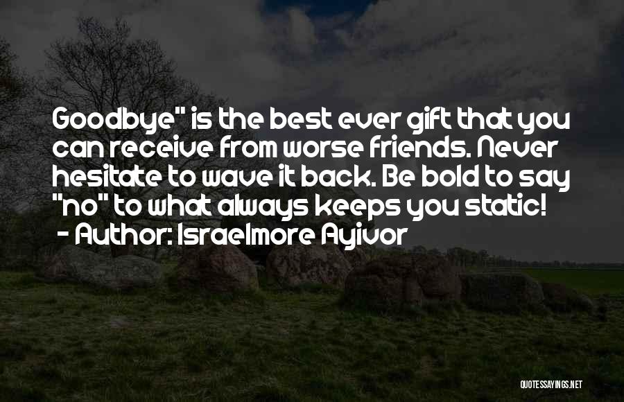 Israelmore Ayivor Quotes: Goodbye Is The Best Ever Gift That You Can Receive From Worse Friends. Never Hesitate To Wave It Back. Be