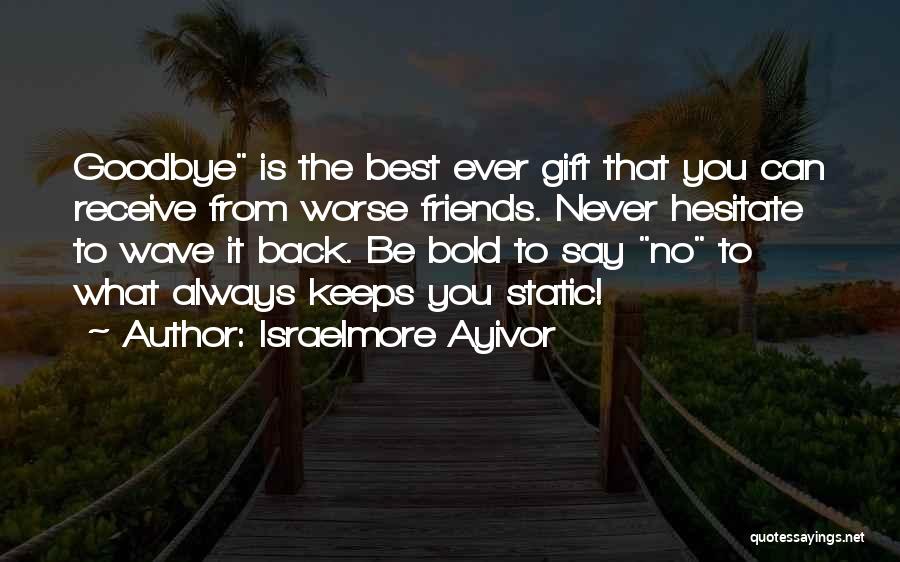 Israelmore Ayivor Quotes: Goodbye Is The Best Ever Gift That You Can Receive From Worse Friends. Never Hesitate To Wave It Back. Be