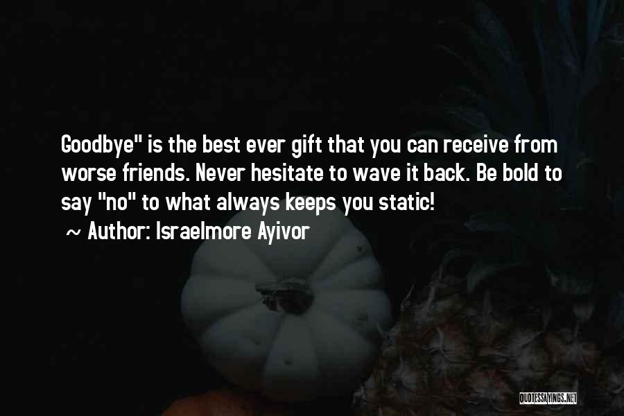 Israelmore Ayivor Quotes: Goodbye Is The Best Ever Gift That You Can Receive From Worse Friends. Never Hesitate To Wave It Back. Be