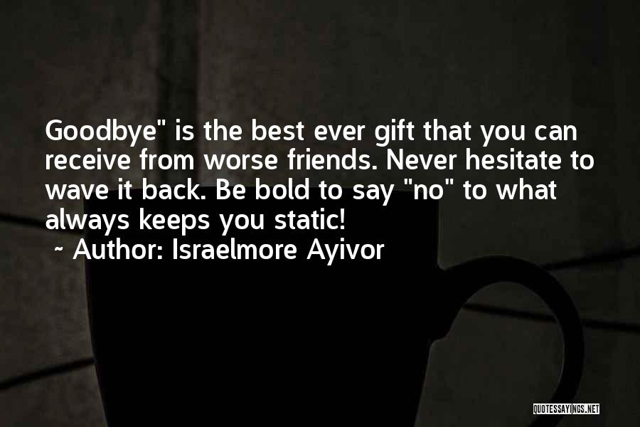 Israelmore Ayivor Quotes: Goodbye Is The Best Ever Gift That You Can Receive From Worse Friends. Never Hesitate To Wave It Back. Be