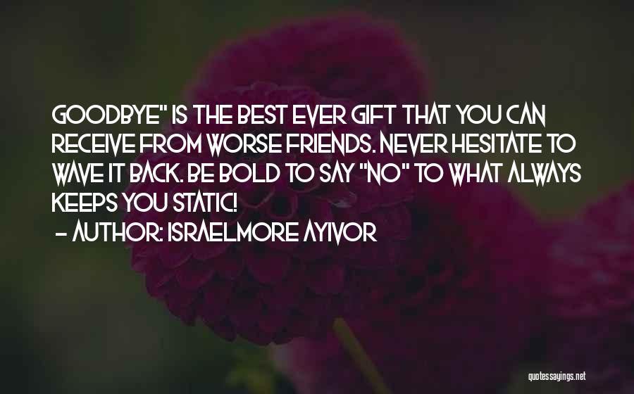 Israelmore Ayivor Quotes: Goodbye Is The Best Ever Gift That You Can Receive From Worse Friends. Never Hesitate To Wave It Back. Be