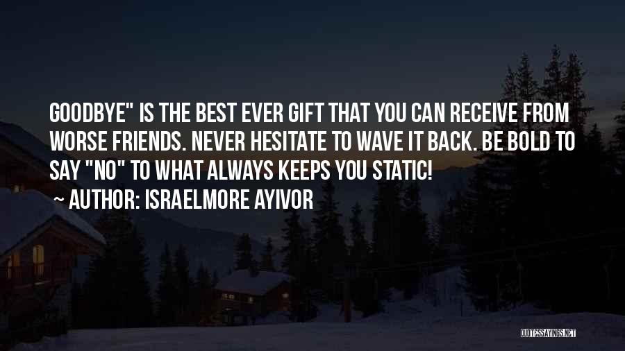 Israelmore Ayivor Quotes: Goodbye Is The Best Ever Gift That You Can Receive From Worse Friends. Never Hesitate To Wave It Back. Be