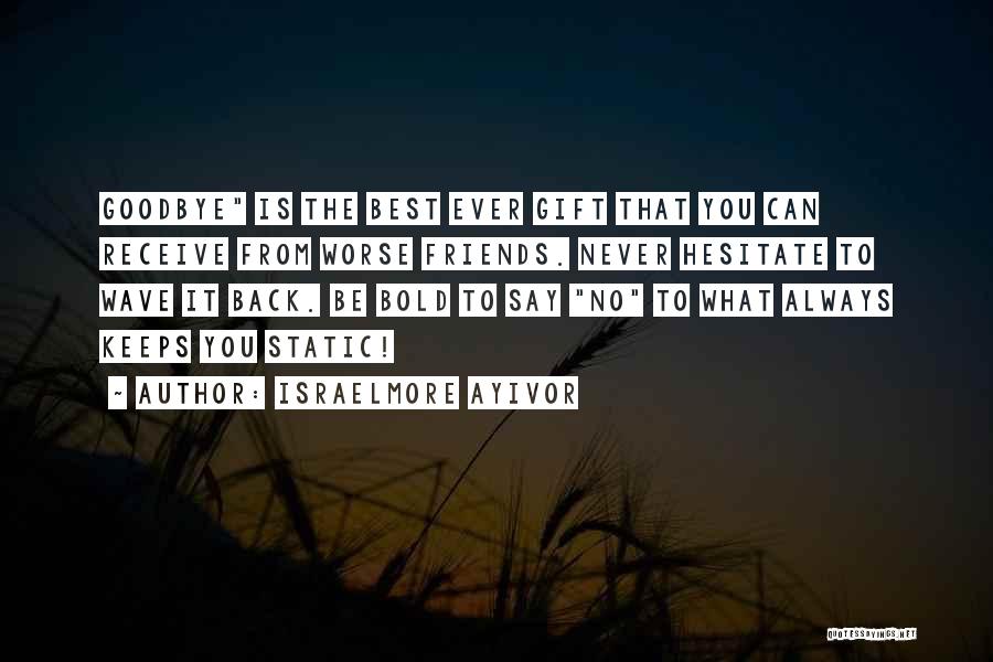 Israelmore Ayivor Quotes: Goodbye Is The Best Ever Gift That You Can Receive From Worse Friends. Never Hesitate To Wave It Back. Be