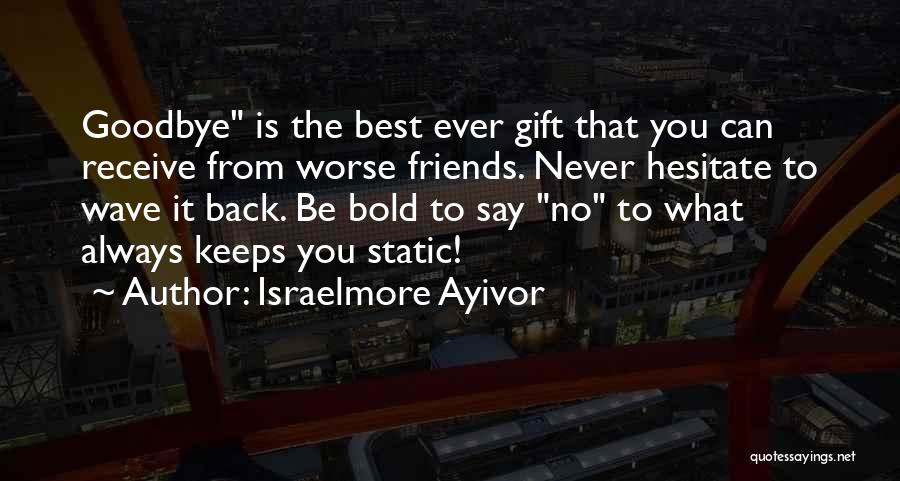 Israelmore Ayivor Quotes: Goodbye Is The Best Ever Gift That You Can Receive From Worse Friends. Never Hesitate To Wave It Back. Be