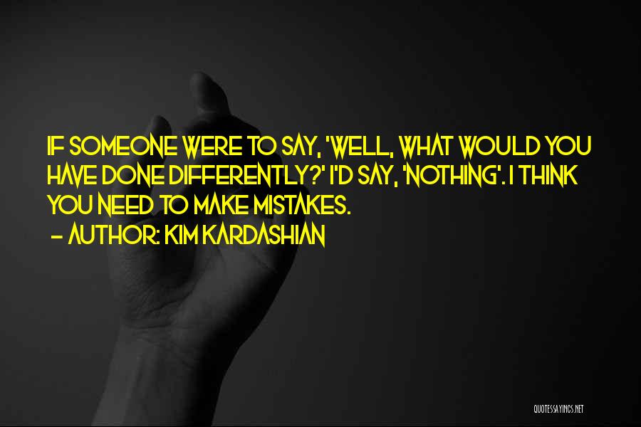 Kim Kardashian Quotes: If Someone Were To Say, 'well, What Would You Have Done Differently?' I'd Say, 'nothing'. I Think You Need To