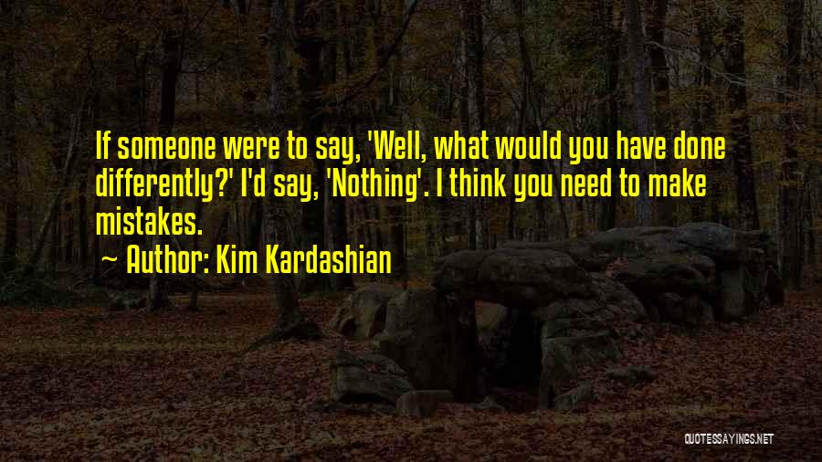 Kim Kardashian Quotes: If Someone Were To Say, 'well, What Would You Have Done Differently?' I'd Say, 'nothing'. I Think You Need To