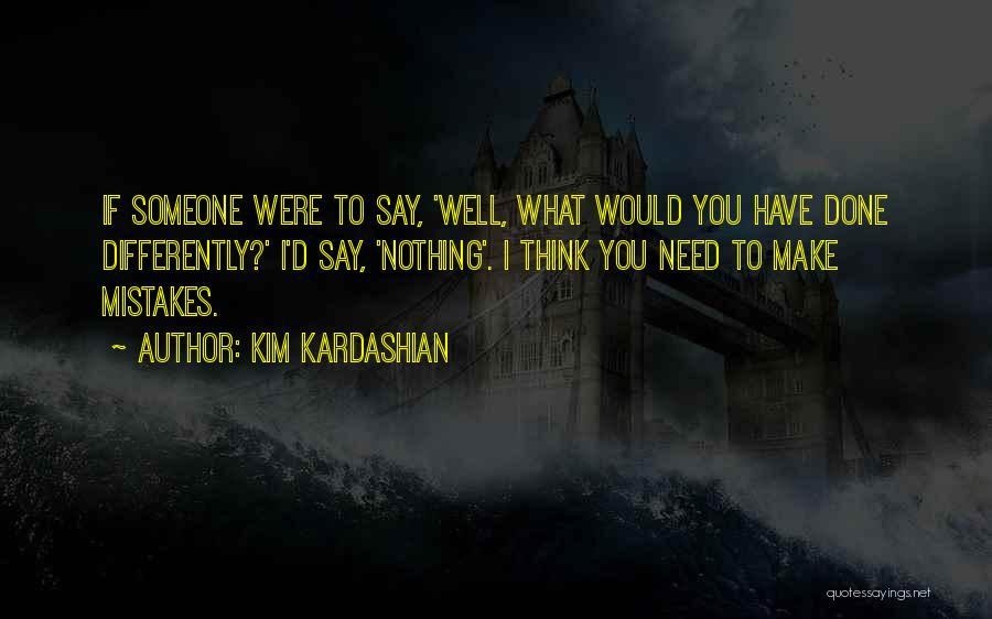 Kim Kardashian Quotes: If Someone Were To Say, 'well, What Would You Have Done Differently?' I'd Say, 'nothing'. I Think You Need To