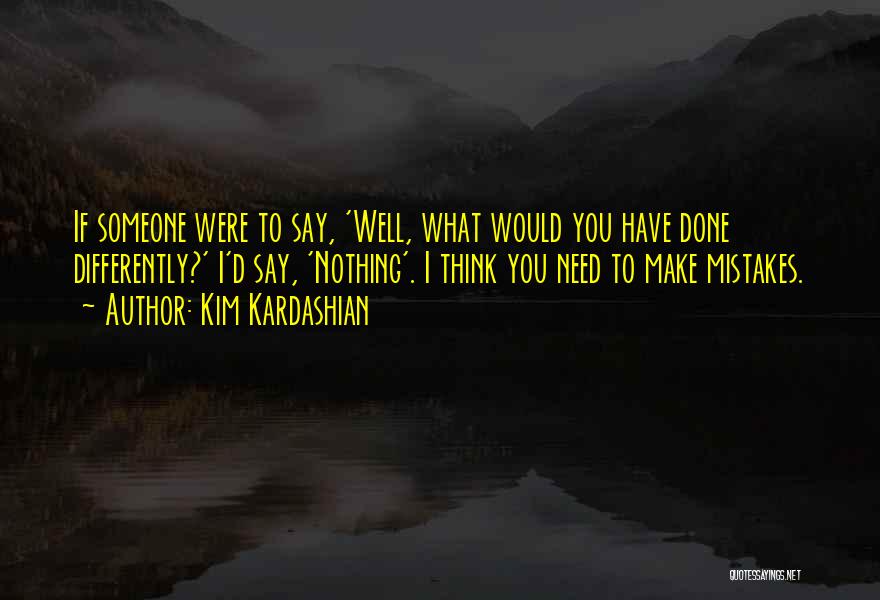 Kim Kardashian Quotes: If Someone Were To Say, 'well, What Would You Have Done Differently?' I'd Say, 'nothing'. I Think You Need To