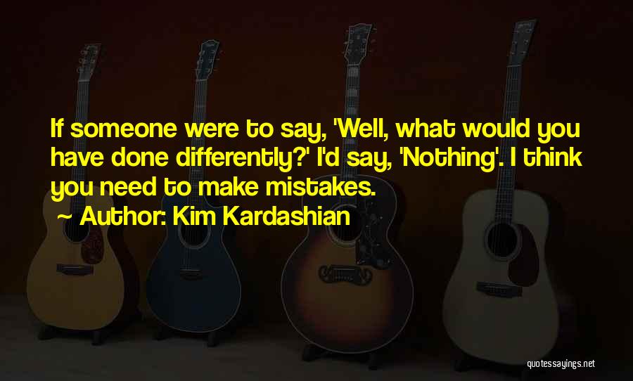 Kim Kardashian Quotes: If Someone Were To Say, 'well, What Would You Have Done Differently?' I'd Say, 'nothing'. I Think You Need To