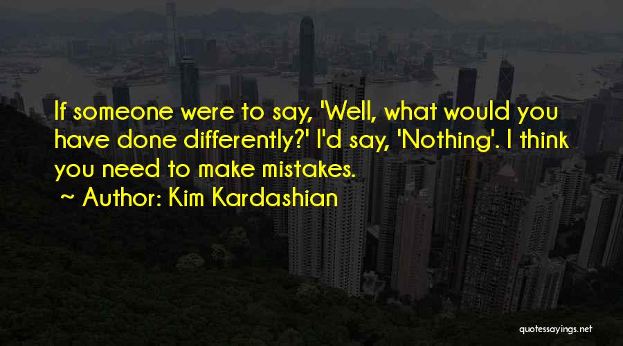 Kim Kardashian Quotes: If Someone Were To Say, 'well, What Would You Have Done Differently?' I'd Say, 'nothing'. I Think You Need To