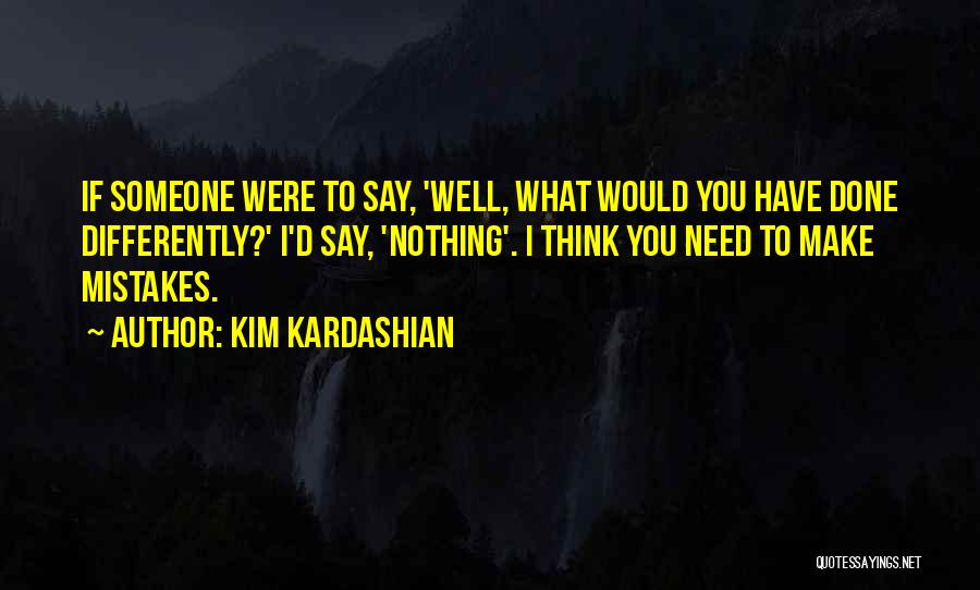 Kim Kardashian Quotes: If Someone Were To Say, 'well, What Would You Have Done Differently?' I'd Say, 'nothing'. I Think You Need To