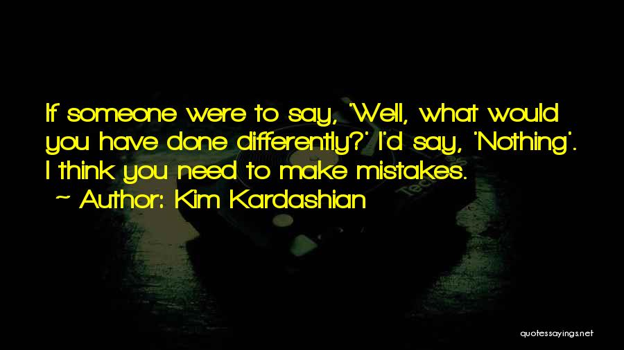 Kim Kardashian Quotes: If Someone Were To Say, 'well, What Would You Have Done Differently?' I'd Say, 'nothing'. I Think You Need To