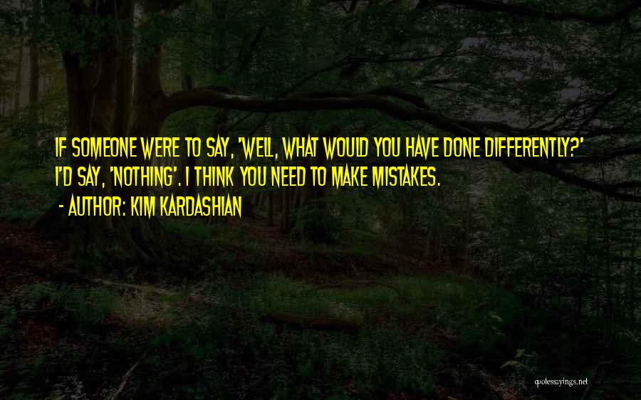 Kim Kardashian Quotes: If Someone Were To Say, 'well, What Would You Have Done Differently?' I'd Say, 'nothing'. I Think You Need To