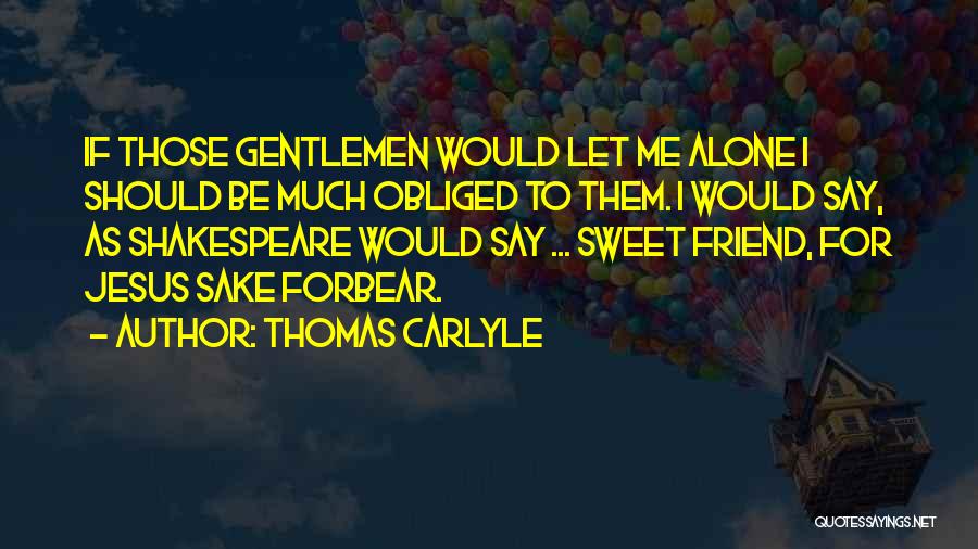 Thomas Carlyle Quotes: If Those Gentlemen Would Let Me Alone I Should Be Much Obliged To Them. I Would Say, As Shakespeare Would