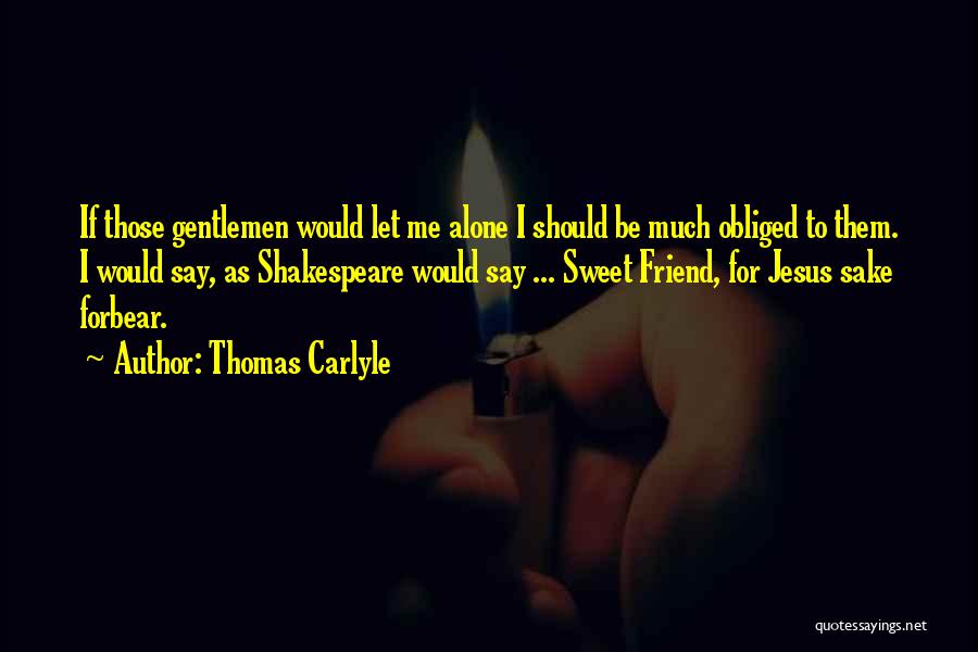 Thomas Carlyle Quotes: If Those Gentlemen Would Let Me Alone I Should Be Much Obliged To Them. I Would Say, As Shakespeare Would